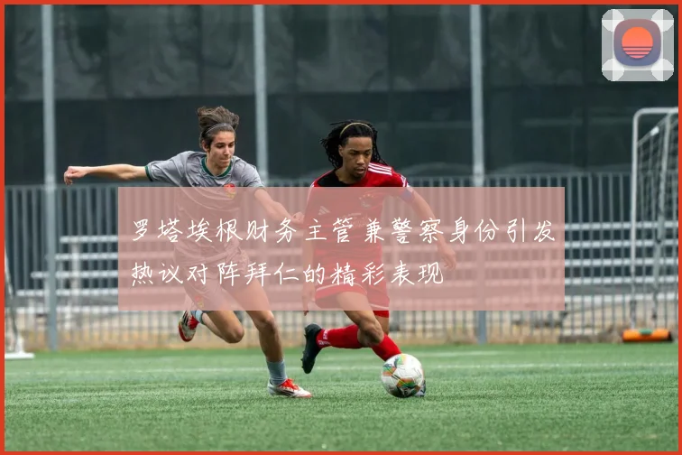 罗塔埃根财务主管兼警察身份引发热议对阵拜仁的精彩表现