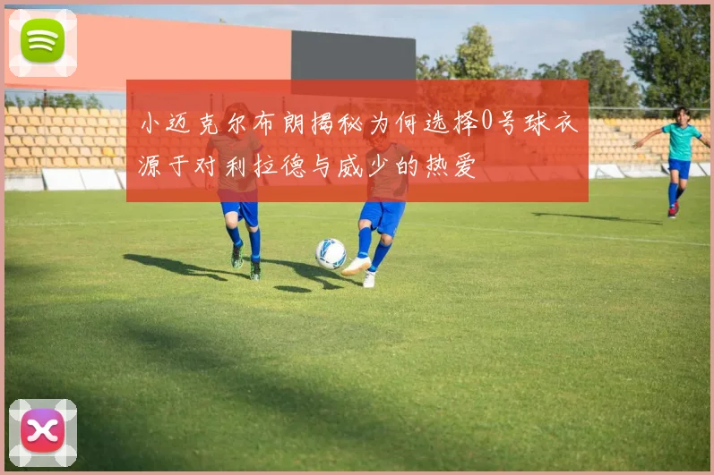 小迈克尔布朗揭秘为何选择0号球衣源于对利拉德与威少的热爱