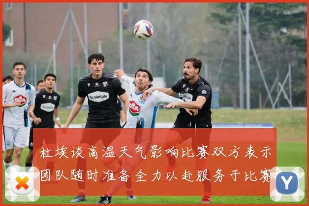 杜埃谈高温天气影响比赛双方表示团队随时准备全力以赴服务于比赛