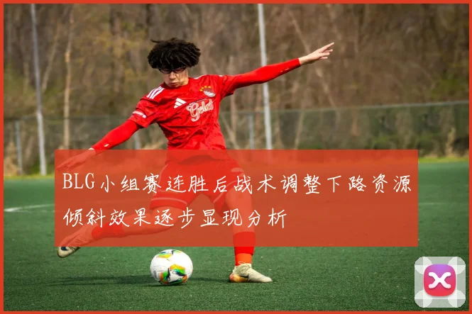 BLG小组赛连胜后战术调整下路资源倾斜效果逐步显现分析