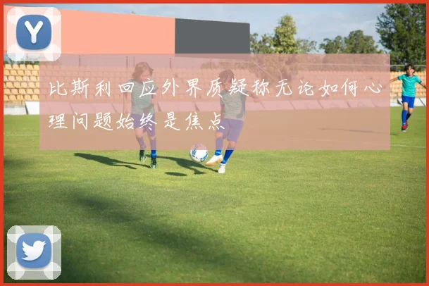 比斯利回应外界质疑称无论如何心理问题始终是焦点