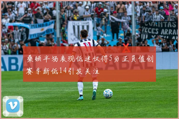 桑顿半场表现低迷仅得5分正负值创赛季新低14引发关注