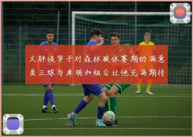 文胖谈华子对森林狼休赛期的满意度三球与库明加组合让他充满期待