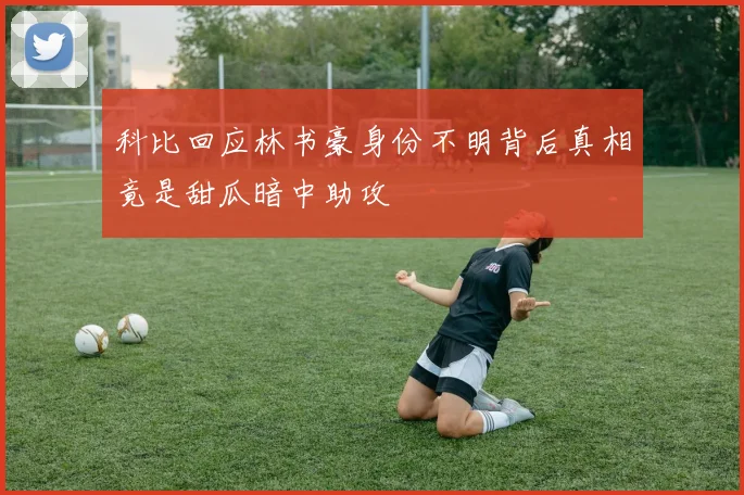 科比回应林书豪身份不明背后真相竟是甜瓜暗中助攻