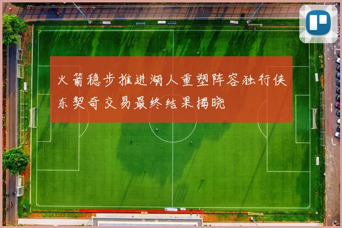 火箭稳步推进湖人重塑阵容独行侠东契奇交易最终结果揭晓