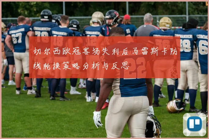 切尔西欧冠客场失利后马雷斯卡防线轮换策略分析与反思