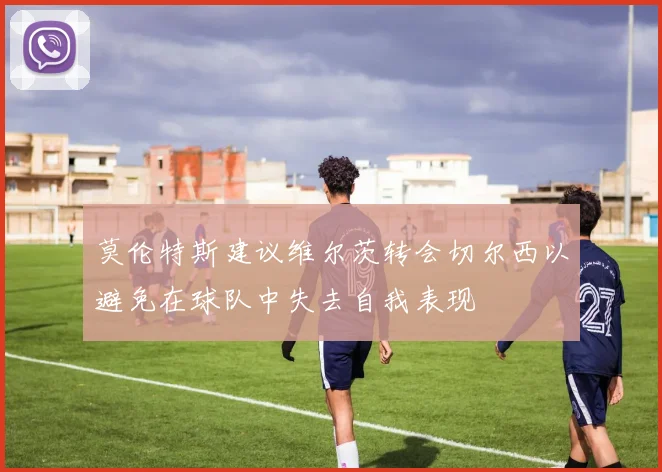 莫伦特斯建议维尔茨转会切尔西以避免在球队中失去自我表现